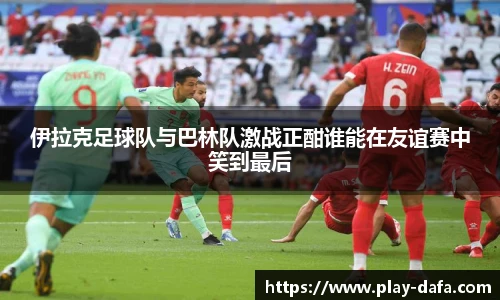 伊拉克足球队与巴林队激战正酣谁能在友谊赛中笑到最后